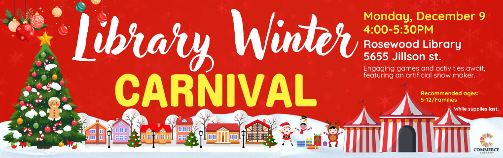 Library Winter Carnival, Monday, Dec. 9, 4:00PM-5:30PM, Rosewood Library, 5655 Jillson St., Engaging games and activities await, featuring an artificial snow maker., Recommended ages: 5-12/Families, while supplies last., Commerce Library