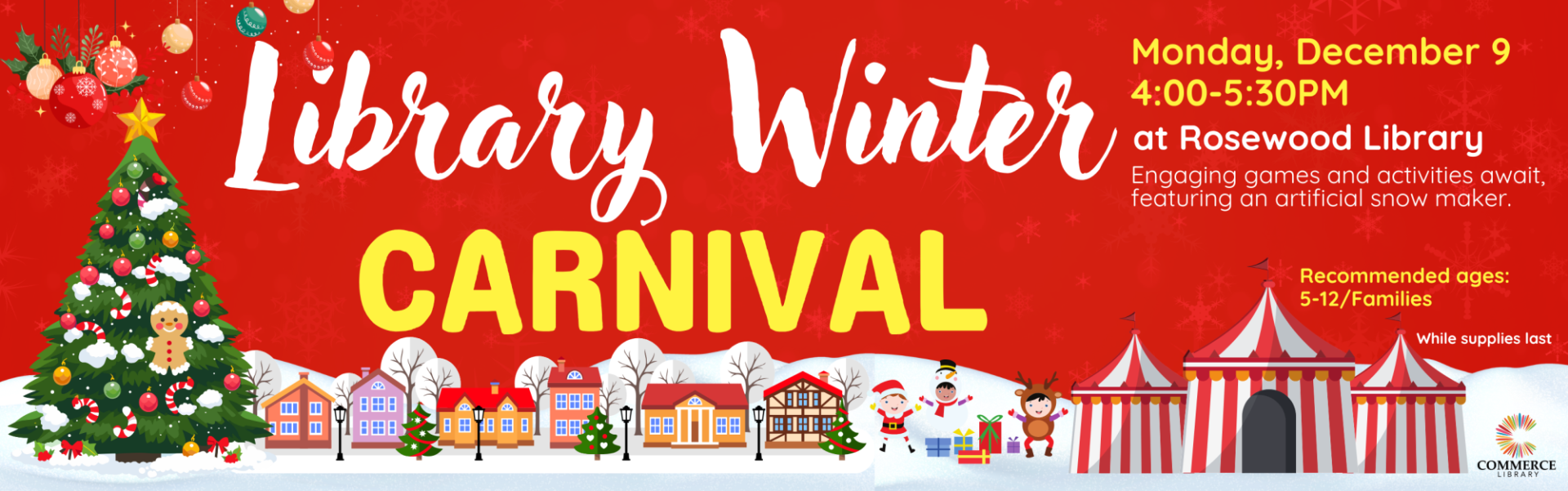 Library Winter Carnival, Monday, December 9 4:00-5:30 PM at Rosewood Library, Engaging games and activities await, featuring an artificial snow maker. Recommended ages: 5-12 and Families, While Supplies lasts, City of Commerce Public Library